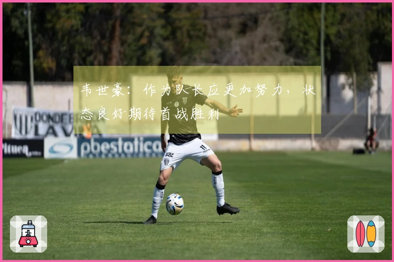韦世豪：作为队长应更加努力，状态良好期待首战胜利