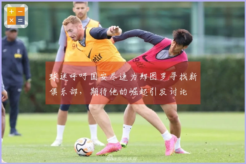 球迷呼吁国安尽速为郑图罗寻找新俱乐部，期待他的崛起引发讨论