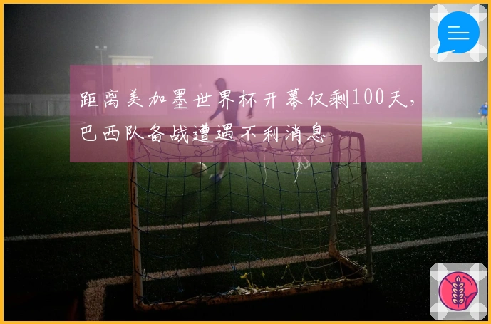 距离美加墨世界杯开幕仅剩100天，巴西队备战遭遇不利消息