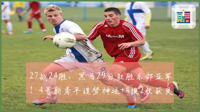 27战24胜，黑马29分狂胜东部亚军！4号新秀平追梦神迹+4换2收获良才