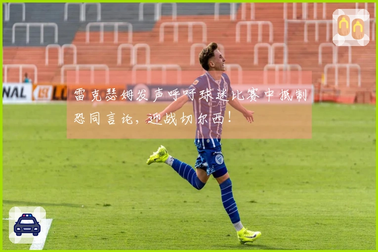 雷克瑟姆发声呼吁球迷比赛中抵制恐同言论, 迎战切尔西！