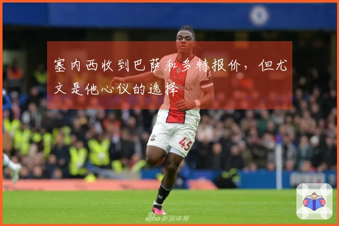 塞内西收到巴萨和多特报价，但尤文是他心仪的选择