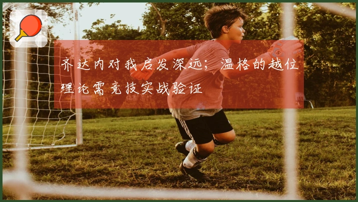 齐达内对我启发深远；温格的越位理论需竞技实战验证