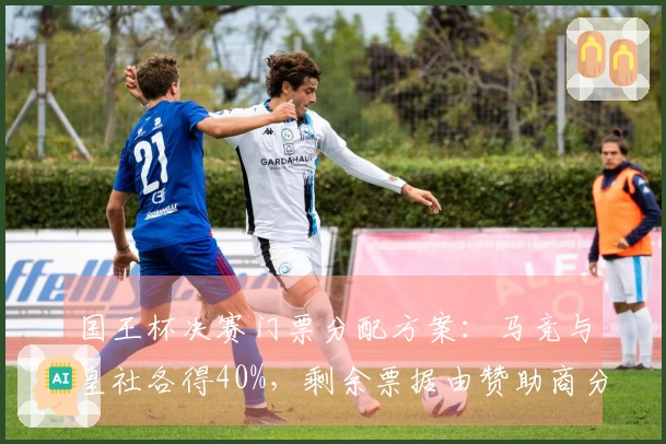 国王杯决赛门票分配方案：马竞与皇社各得40%，剩余票据由赞助商分配