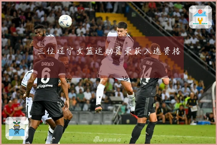 三位辽宁女篮运动员荣获入选资格