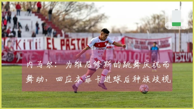 内马尔：为维尼修斯的跳舞庆祝而舞动，回应本菲卡进球后种族歧视事件