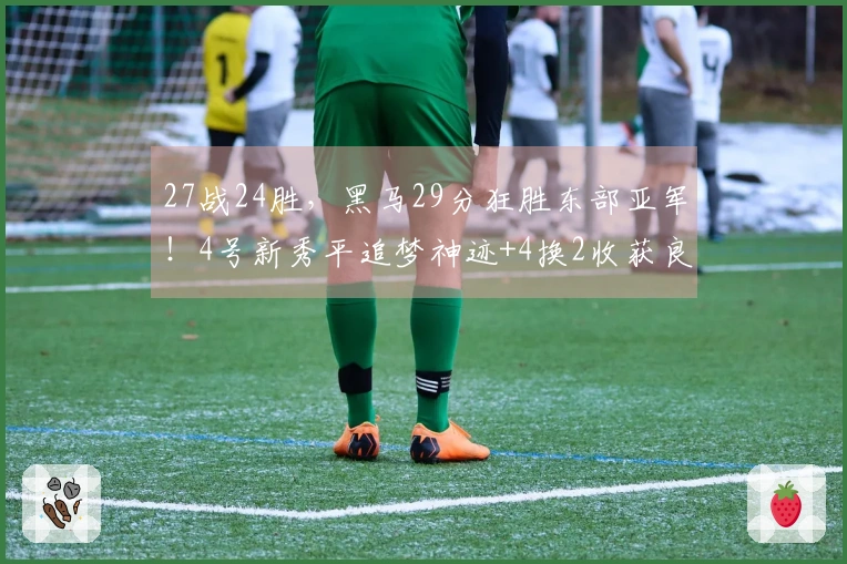 27战24胜，黑马29分狂胜东部亚军！4号新秀平追梦神迹+4换2收获良才