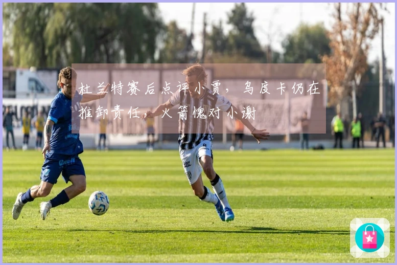 杜兰特赛后点评小贾，乌度卡仍在推卸责任，火箭愧对小谢