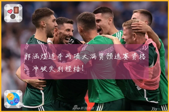 郭涵煜连夺两项大满贯预选赛资格，冲破失利桎梏！