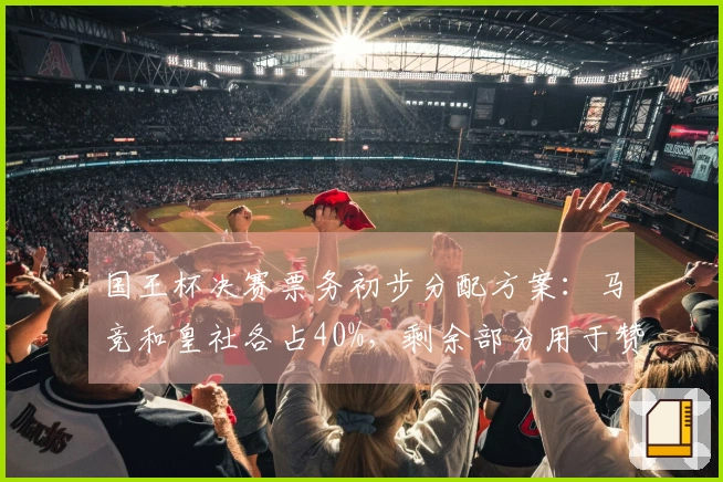 国王杯决赛票务初步分配方案:马竞和皇社各占40%,剩余部分用于赞助商