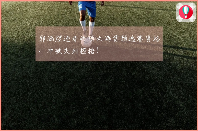 郭涵煜连夺两项大满贯预选赛资格，冲破失利桎梏！