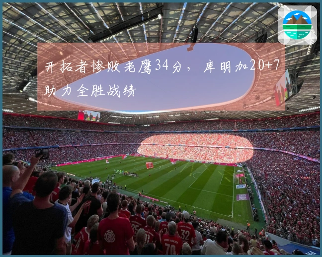 开拓者惨败老鹰34分，库明加20+7助力全胜战绩