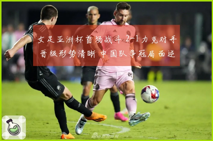 女足亚洲杯首场战斗 2-1力克对手 晋级形势清晰 中国队争冠局面逆转