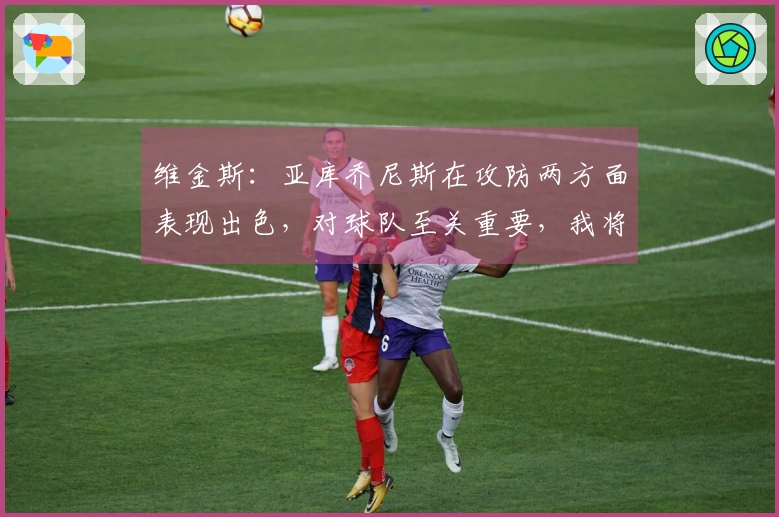 维金斯：亚库乔尼斯在攻防两方面表现出色，对球队至关重要，我将继续给他信任