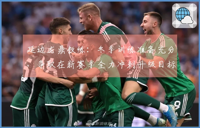 延边龙鼎教练：冬季训练准备充分，争取在新赛季全力冲刺升级目标