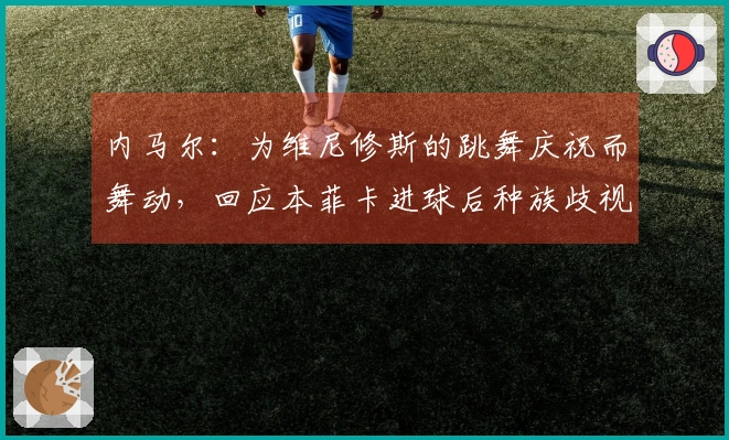 内马尔：为维尼修斯的跳舞庆祝而舞动，回应本菲卡进球后种族歧视事件