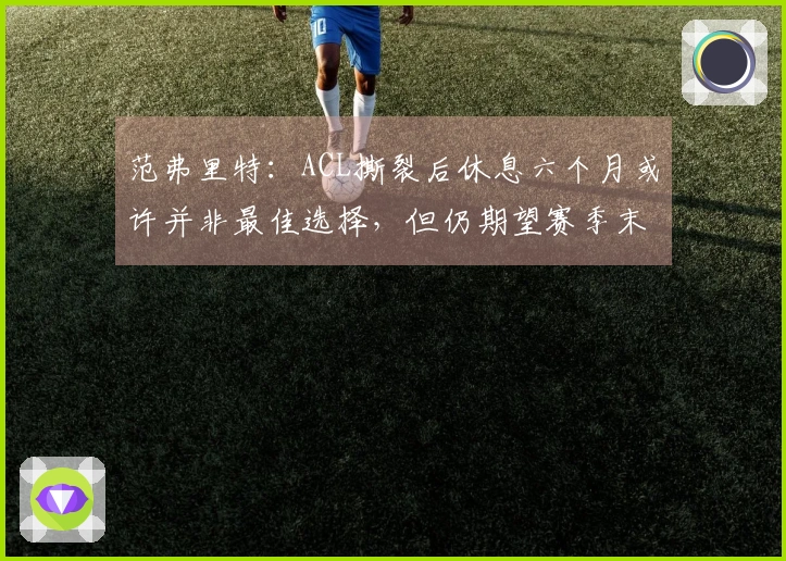 范弗里特：ACL撕裂后休息六个月或许并非最佳选择，但仍期望赛季末复归