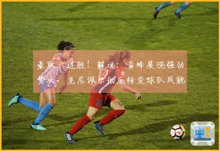 豪取六连胜！解说：黄蜂展现强劲势头，克尼佩尔彻底转变球队风貌