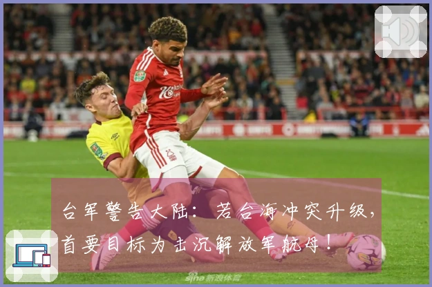 台军警告大陆：若台海冲突升级，首要目标为击沉解放军航母！