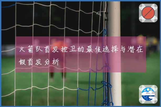 火箭队首发控卫的最佳选择与潜在假首发分析