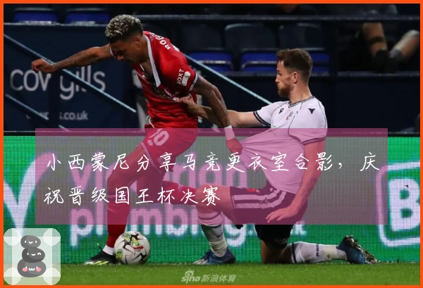 小西蒙尼分享马竞更衣室合影，庆祝晋级国王杯决赛