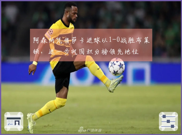 阿森纳凭借萨卡进球以1-0战胜布莱顿，进一步巩固积分榜领先地位