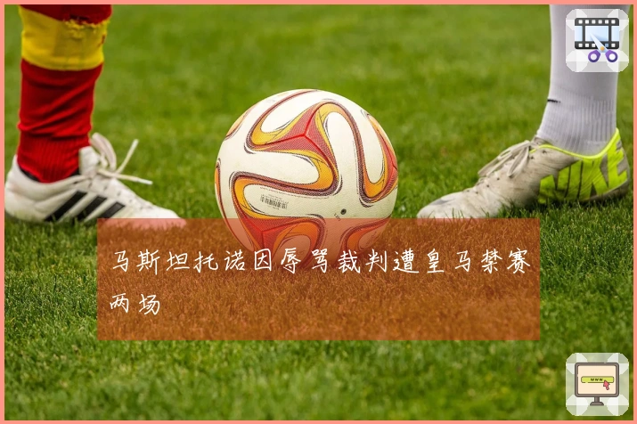 马斯坦托诺因辱骂裁判遭皇马禁赛两场