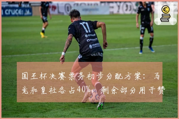 国王杯决赛票务初步分配方案：马竞和皇社各占40%，剩余部分用于赞助商
