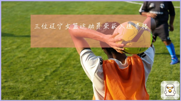 三位辽宁女篮运动员荣获入选资格