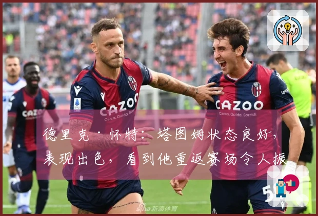 德里克·怀特：塔图姆状态良好，表现出色，看到他重返赛场令人振奋