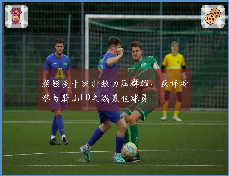 颜骏凌十次扑救力压群雄，获评海港与蔚山HD之战最佳球员