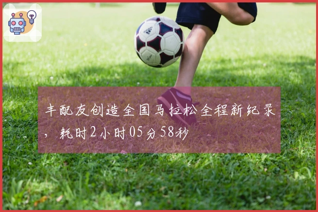 丰配友创造全国马拉松全程新纪录，耗时2小时05分58秒