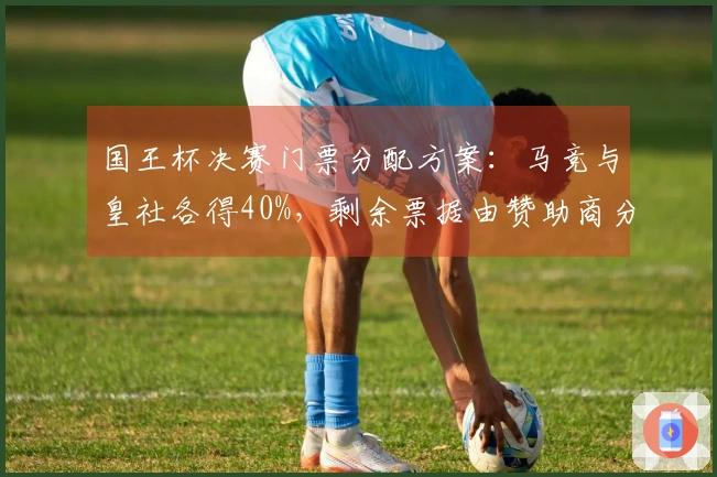 国王杯决赛门票分配方案：马竞与皇社各得40%，剩余票据由赞助商分配
