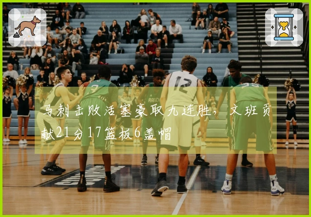 马刺击败活塞豪取九连胜，文班贡献21分17篮板6盖帽